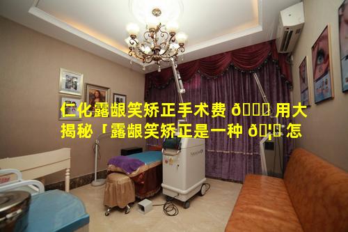 仁化露龈笑矫正手术费 🍁 用大揭秘「露龈笑矫正是一种 🦊 怎样的体验」